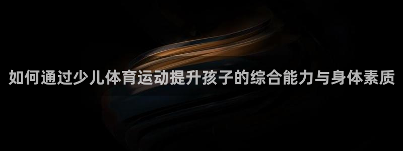逐梦国际体育注册代理：如何通过少儿体育运动提升孩子的综合能力与身体素质