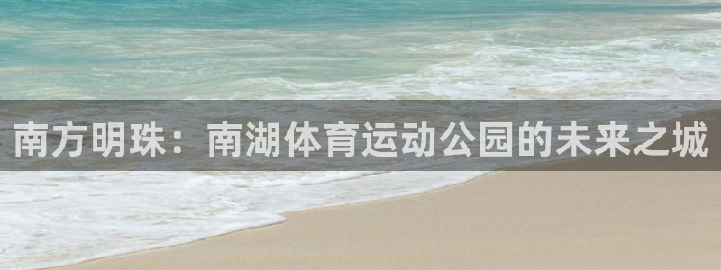 逐梦国际官网：南方明珠：南湖体育运动公园的未来之城