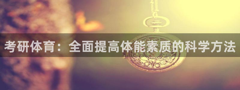 意昂3平台注册：考研体育：全面提高体能素质的科学方法