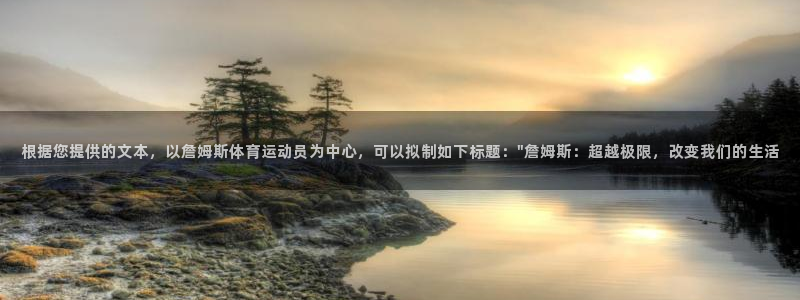 逐梦国际体育凯捷平台代理：根据您提供的文本，以詹姆斯体育运动员为中心，可以拟制如
