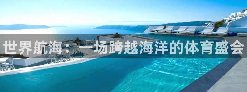 逐梦国际4代理：世界航海：一场跨越海洋的体育盛会